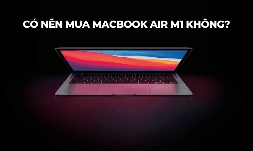 Có nên mua MacBook Air M1 ở thời điểm hiện tại